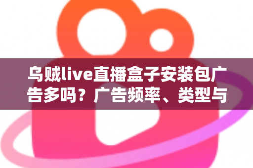 乌贼live直播盒子安装包广告多吗？广告频率、类型与应对方法全解析