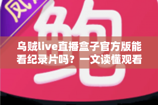 乌贼live直播盒子官方版能看纪录片吗？一文读懂观看渠道与实用指南