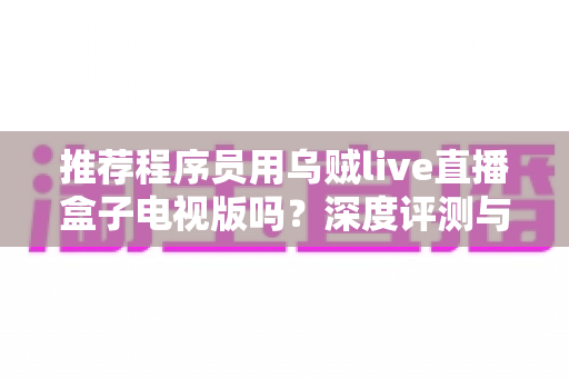 推荐程序员用乌贼live直播盒子电视版吗？深度评测与实用选购指南