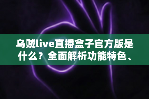 乌贼live直播盒子官方版是什么？全面解析功能特色、下载方法与安全使用指南