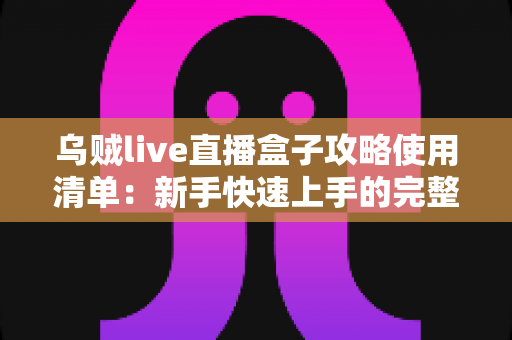 乌贼live直播盒子攻略使用清单：新手快速上手的完整观看指南
