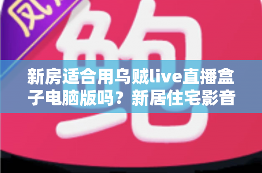 新房适合用乌贼live直播盒子电脑版吗？新居住宅影音娱乐布置全攻略