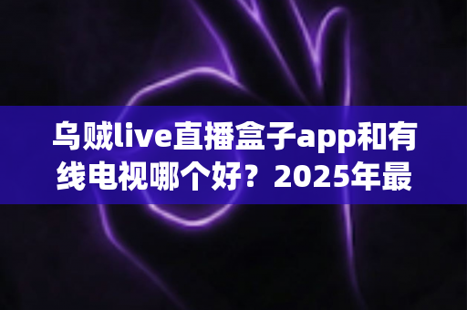 乌贼live直播盒子app和有线电视哪个好?2025年最全对比评测帮你选出最佳观剧方案 乌贼live直播盒子app和有线电视哪个好?2025年最全对比评测帮你选出最佳观剧方案