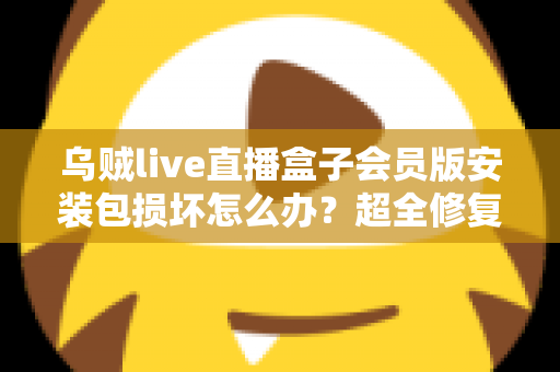 乌贼live直播盒子会员版安装包损坏怎么办?超全修复攻略与避坑指南一次讲透 乌贼live直播盒子会员版安装包损坏怎么办?超全修复攻略与避坑指南一次讲透