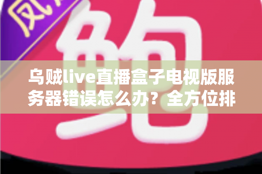 乌贼live直播盒子电视版服务器错误怎么办？全方位排查修复与预防实用指南
