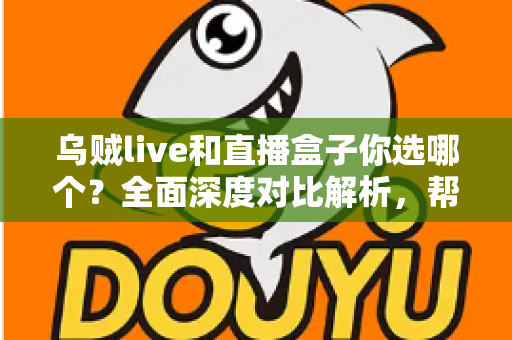 乌贼live和直播盒子你选哪个?全面深度对比解析,帮你找到最适合的直播观看方案 乌贼live和直播盒子你选哪个?全面深度对比解析,帮你找到最适合的直播观看方案