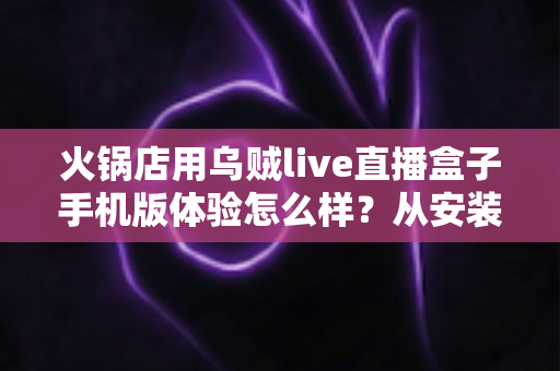 火锅店用乌贼live直播盒子手机版体验怎么样？从安装到引流的完整实测解析