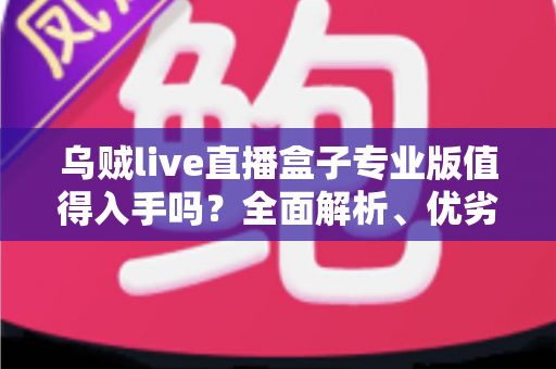 乌贼live直播盒子专业版值得入手吗？全面解析、优劣势对比与购买建议