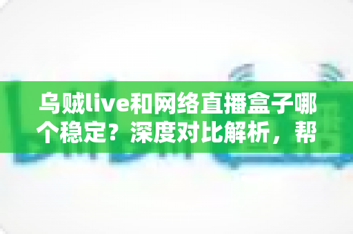 乌贼live和网络直播盒子哪个稳定?深度对比解析,帮你选出最稳的观赛方案 乌贼live和网络直播盒子哪个稳定?深度对比解析,帮你选出最稳的观赛方案