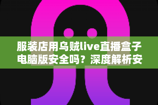 服装店用乌贼live直播盒子电脑版安全吗?深度解析安全风险、避坑指南与正确使用建议 服装店用乌贼live直播盒子电脑版安全吗?深度解析安全风险、避坑指南与正确使用建议