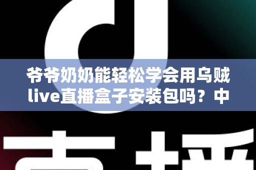 爷爷奶奶能轻松学会用乌贼live直播盒子安装包吗？中老年人零基础直播入门全指南