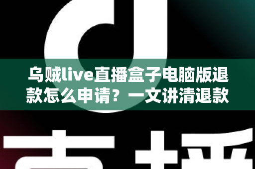 乌贼live直播盒子电脑版退款怎么申请?一文讲清退款流程、条件与注意事项全攻略 乌贼live直播盒子电脑版退款怎么申请?一文讲清退款流程、条件与注意事项全攻略