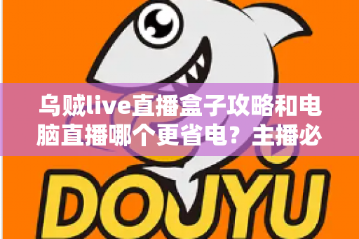 乌贼live直播盒子攻略和电脑直播哪个更省电？主播必看的功耗对比与省电方案全解析