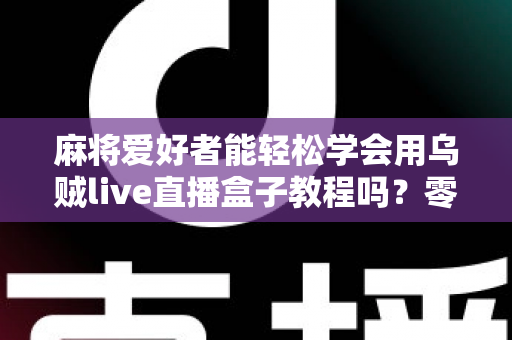 麻将爱好者能轻松学会用乌贼live直播盒子教程吗?零基础玩家快速上手完整指南 麻将爱好者能轻松学会用乌贼live直播盒子教程吗?零基础玩家快速上手完整指南