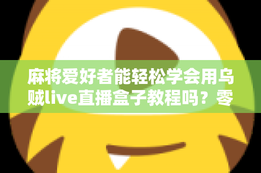 麻将爱好者能轻松学会用乌贼live直播盒子教程吗?零基础玩家快速上手完整指南 麻将爱好者能轻松学会用乌贼live直播盒子教程吗?零基础玩家快速上手完整指南