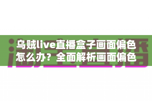 乌贼live直播盒子画面偏色怎么办？全面解析画面偏色的原因与解决方法