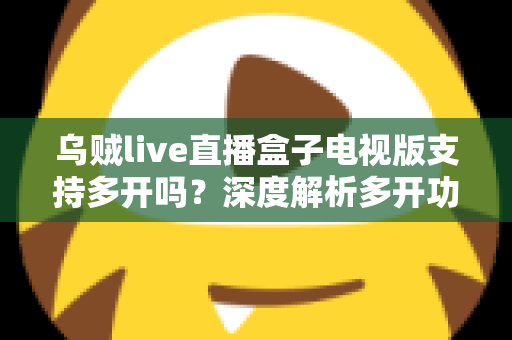 乌贼live直播盒子电视版支持多开吗？深度解析多开功能、实现方法与使用注意事项