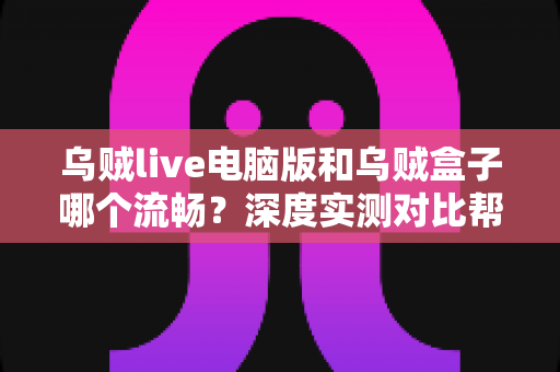 乌贼live电脑版和乌贼盒子哪个流畅?深度实测对比帮你选出最顺滑的观影方案 乌贼live电脑版和乌贼盒子哪个流畅?深度实测对比帮你选出最顺滑的观影方案