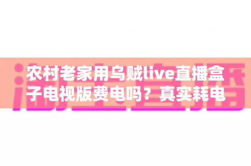 农村老家用乌贼live直播盒子电视版费电吗？真实耗电分析与省电指南全解析