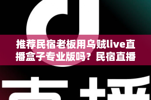 推荐民宿老板用乌贼live直播盒子专业版吗?民宿直播营销设备深度测评与选购指南 推荐民宿老板用乌贼live直播盒子专业版吗?民宿直播营销设备深度测评与选购指南