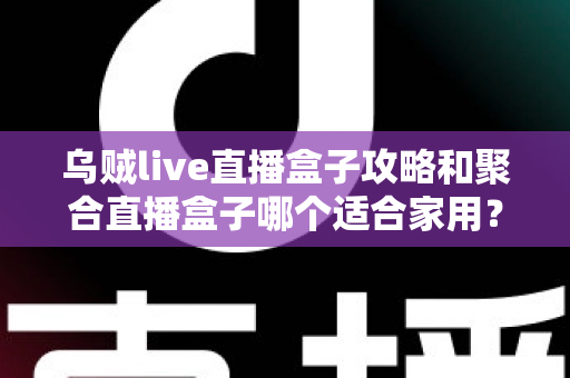 乌贼live直播盒子攻略和聚合直播盒子哪个适合家用？2025年家庭用户选购全指南