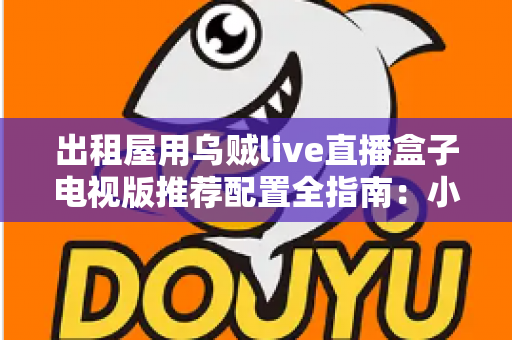 出租屋用乌贼live直播盒子电视版推荐配置全指南:小空间也能畅享大屏直播新体验 出租屋用乌贼live直播盒子电视版推荐配置全指南:小空间也能畅享大屏直播新体验