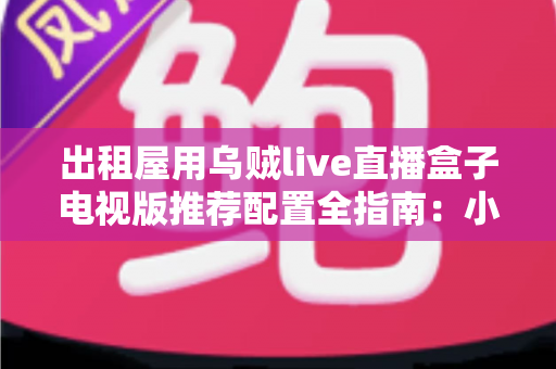 出租屋用乌贼live直播盒子电视版推荐配置全指南:小空间也能畅享大屏直播新体验 出租屋用乌贼live直播盒子电视版推荐配置全指南:小空间也能畅享大屏直播新体验