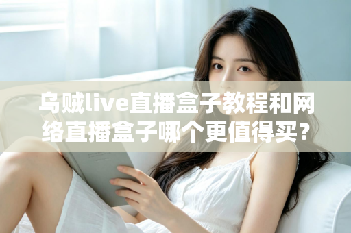 乌贼live直播盒子教程和网络直播盒子哪个更值得买?新手入门与选购终极指南 乌贼live直播盒子教程和网络直播盒子哪个更值得买?新手入门与选购终极指南