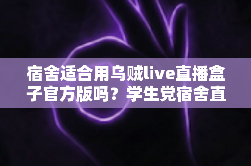 宿舍适合用乌贼live直播盒子官方版吗?学生党宿舍直播设备使用全攻略 宿舍适合用乌贼live直播盒子官方版吗?学生党宿舍直播设备使用全攻略