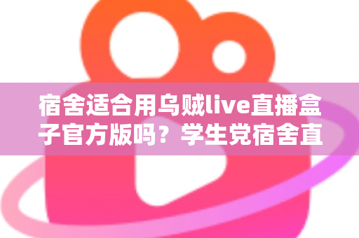 宿舍适合用乌贼live直播盒子官方版吗？学生党宿舍直播设备使用全攻略