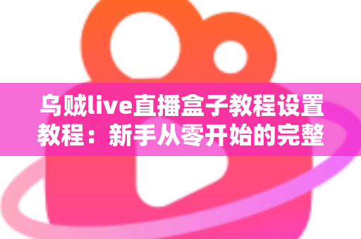乌贼live直播盒子教程设置教程：新手从零开始的完整配置与使用指南