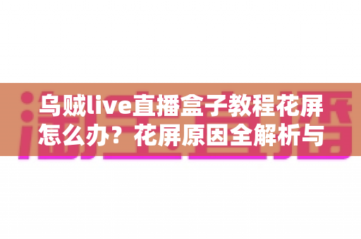 乌贼live直播盒子教程花屏怎么办？花屏原因全解析与快速修复指南