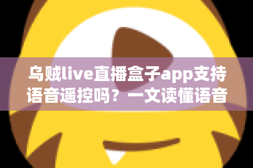 乌贼live直播盒子app支持语音遥控吗？一文读懂语音遥控功能、开启方法与常见问题全解析