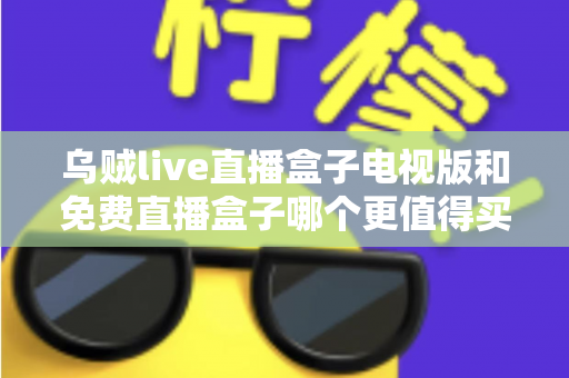 乌贼live直播盒子电视版和免费直播盒子哪个更值得买?2025家庭观影选购深度对比指南 乌贼live直播盒子电视版和免费直播盒子哪个更值得买?2025家庭观影选购深度对比指南