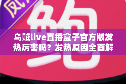乌贼live直播盒子官方版发热厉害吗？发热原因全面解析与实用降温指南