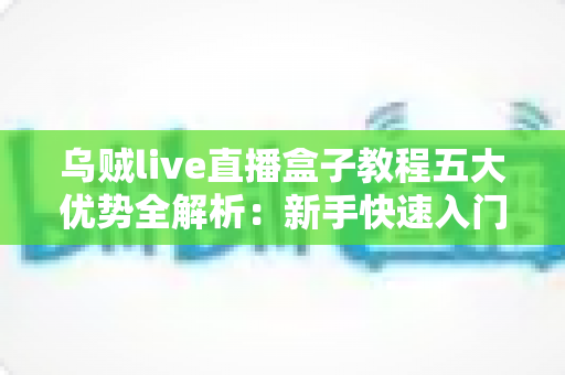 乌贼live直播盒子教程五大优势全解析:新手快速入门的高效直播利器指南 乌贼live直播盒子教程五大优势全解析:新手快速入门的高效直播利器指南