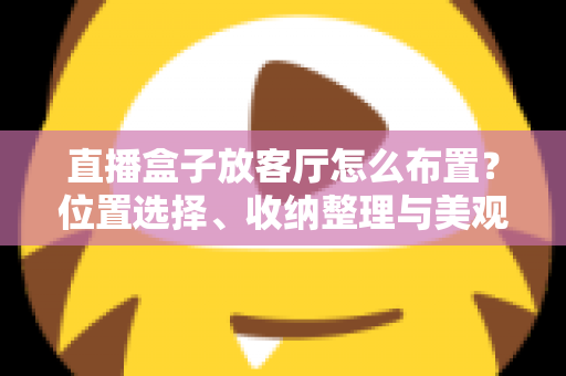 直播盒子放客厅怎么布置？位置选择、收纳整理与美观搭配一站式攻略