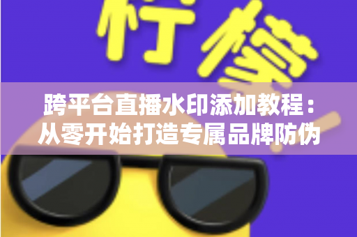 跨平台直播水印添加教程：从零开始打造专属品牌防伪标识的完整实战指南