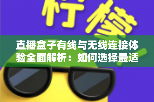 直播盒子有线与无线连接体验全面解析：如何选择最适合你的观看方案？