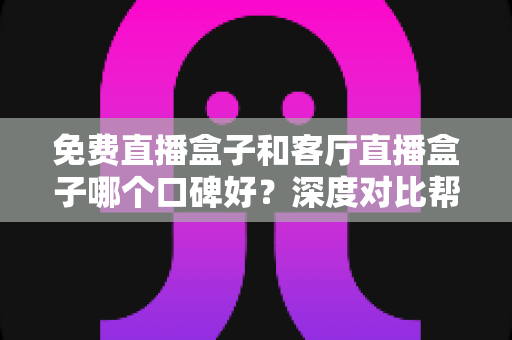 免费直播盒子和客厅直播盒子哪个口碑好?深度对比帮你选对不踩坑 免费直播盒子和客厅直播盒子哪个口碑好?深度对比帮你选对不踩坑