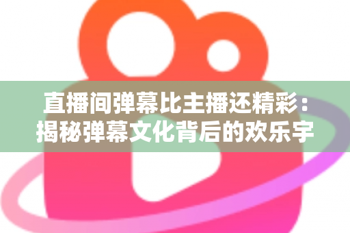 直播间弹幕比主播还精彩:揭秘弹幕文化背后的欢乐宇宙与观看新姿势 直播间弹幕比主播还精彩:揭秘弹幕文化背后的欢乐宇宙与观看新姿势