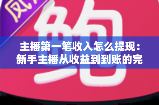 主播第一笔收入怎么提现:新手主播从收益到到账的完整提现指南 主播第一笔收入怎么提现:新手主播从收益到到账的完整提现指南