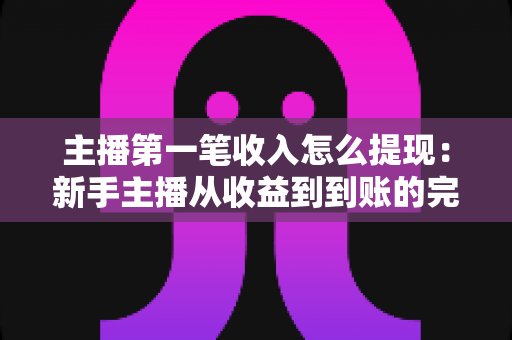 主播第一笔收入怎么提现:新手主播从收益到到账的完整提现指南 主播第一笔收入怎么提现:新手主播从收益到到账的完整提现指南