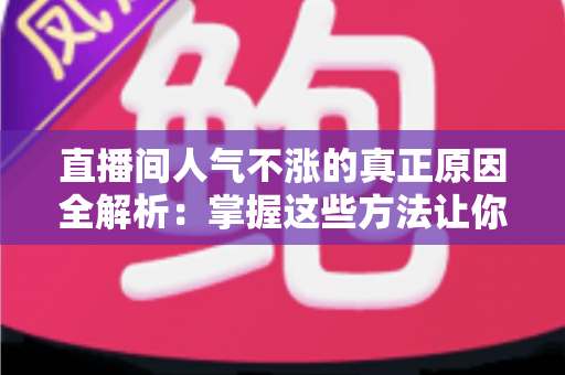 直播间人气不涨的真正原因全解析：掌握这些方法让你的直播间流量翻倍