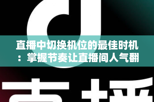 直播中切换机位的最佳时机：掌握节奏让直播间人气翻倍的实战指南