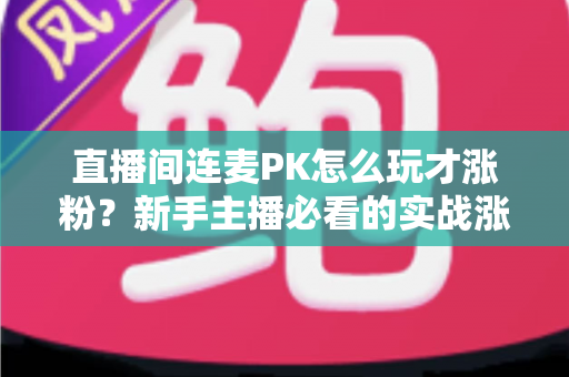 直播间连麦PK怎么玩才涨粉？新手主播必看的实战涨粉全攻略