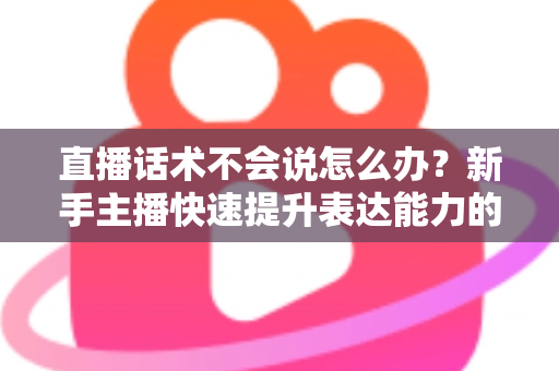 直播话术不会说怎么办?新手主播快速提升表达能力的实战攻略 直播话术不会说怎么办?新手主播快速提升表达能力的实战攻略