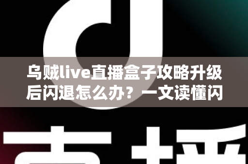 乌贼live直播盒子攻略升级后闪退怎么办？一文读懂闪退原因与高效解决方法