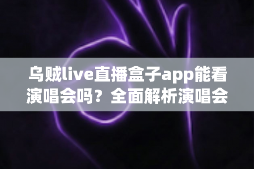 乌贼live直播盒子app能看演唱会吗？全面解析演唱会观看体验与注意事项