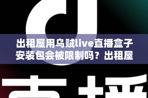 出租屋用乌贼live直播盒子安装包会被限制吗？出租屋用户必看的限制解析与避坑全指南